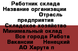 Работник склада › Название организации ­ Team PRO 24 › Отрасль предприятия ­ Складское хозяйство › Минимальный оклад ­ 30 000 - Все города Работа » Вакансии   . Ненецкий АО,Харута п.